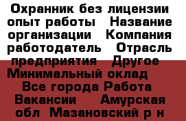 Охранник без лицензии опыт работы › Название организации ­ Компания-работодатель › Отрасль предприятия ­ Другое › Минимальный оклад ­ 1 - Все города Работа » Вакансии   . Амурская обл.,Мазановский р-н